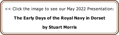 << Click the image to see our May 2022 Presentation:

The Early Days of the Royal Navy in Dorset

by Stuart Morris